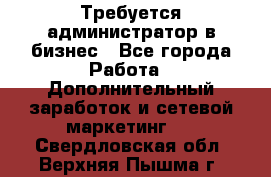 Требуется администратор в бизнес - Все города Работа » Дополнительный заработок и сетевой маркетинг   . Свердловская обл.,Верхняя Пышма г.